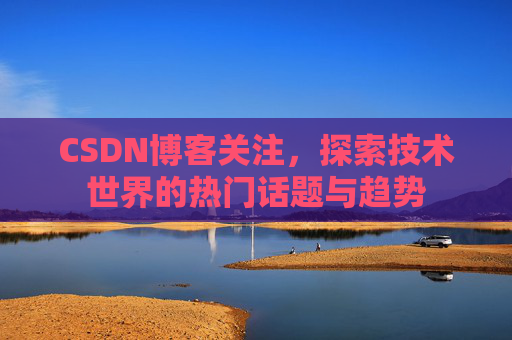 CSDN博客关注，探索技术世界的热门话题与趋势